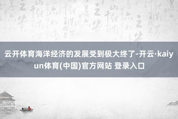 云开体育海洋经济的发展受到极大终了-开云·kaiyun体育(中国)官方网站 登录入口