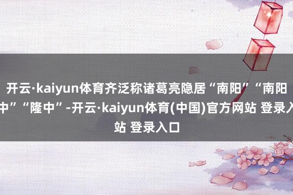 开云·kaiyun体育齐泛称诸葛亮隐居“南阳”“南阳隆中”“隆中”-开云·kaiyun体育(中国)官方网站 登录入口