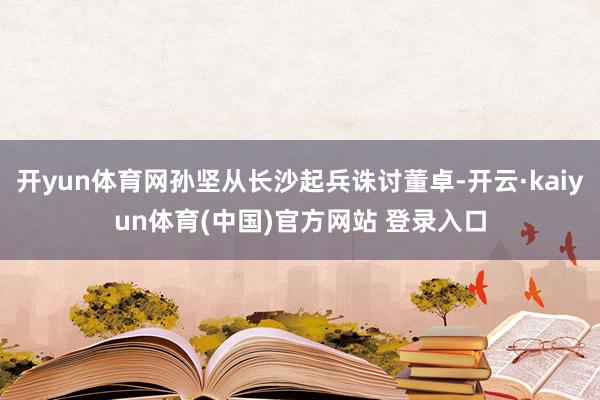 开yun体育网孙坚从长沙起兵诛讨董卓-开云·kaiyun体育(中国)官方网站 登录入口