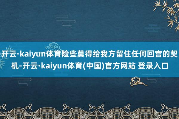 开云·kaiyun体育险些莫得给我方留住任何回宫的契机-开云·kaiyun体育(中国)官方网站 登录入口