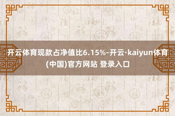 开云体育现款占净值比6.15%-开云·kaiyun体育(中国)官方网站 登录入口