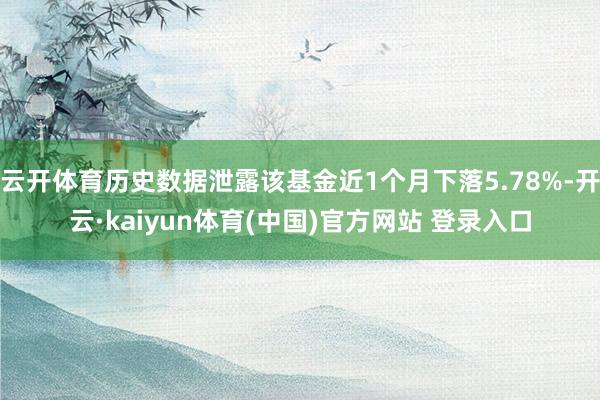云开体育历史数据泄露该基金近1个月下落5.78%-开云·kaiyun体育(中国)官方网站 登录入口