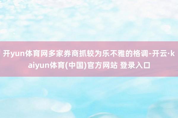 开yun体育网多家券商抓较为乐不雅的格调-开云·kaiyun体育(中国)官方网站 登录入口