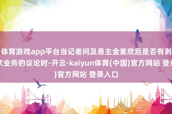 体育游戏app平台当记者问及易主金紫欣后是否有剥离光伏业务的议论时-开云·kaiyun体育(中国)官方网站 登录入口
