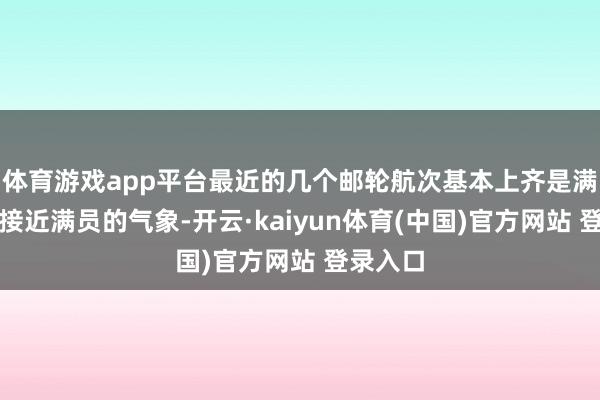 体育游戏app平台最近的几个邮轮航次基本上齐是满员粗略接近满员的气象-开云·kaiyun体育(中国)官方网站 登录入口