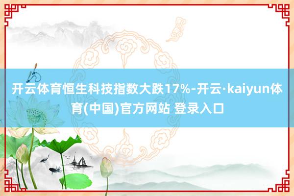 开云体育恒生科技指数大跌17%-开云·kaiyun体育(中国)官方网站 登录入口