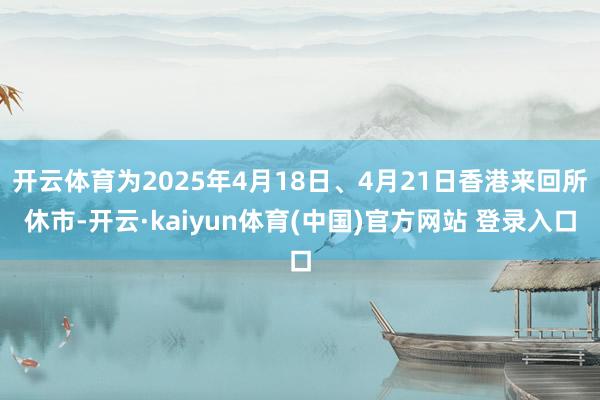 开云体育为2025年4月18日、4月21日香港来回所休市-开云·kaiyun体育(中国)官方网站 登录入口