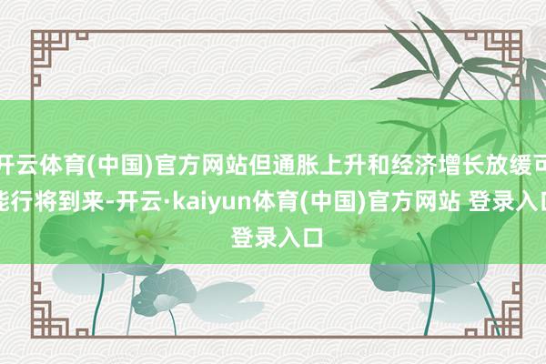 开云体育(中国)官方网站但通胀上升和经济增长放缓可能行将到来-开云·kaiyun体育(中国)官方网站 登录入口