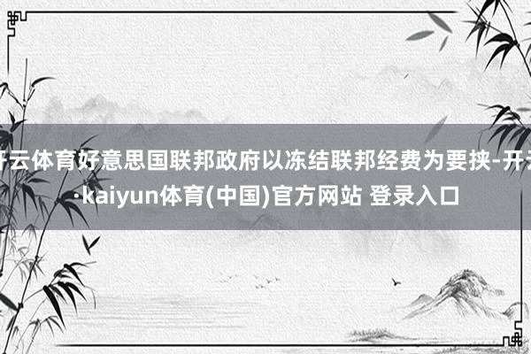 开云体育好意思国联邦政府以冻结联邦经费为要挟-开云·kaiyun体育(中国)官方网站 登录入口