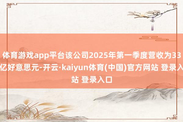 体育游戏app平台该公司2025年第一季度营收为33.7亿好意思元-开云·kaiyun体育(中国)官方网站 登录入口