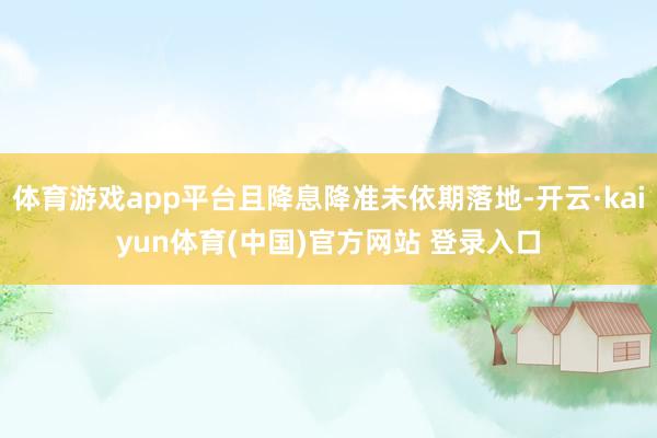 体育游戏app平台且降息降准未依期落地-开云·kaiyun体育(中国)官方网站 登录入口