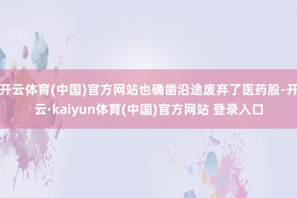 开云体育(中国)官方网站也确凿沿途废弃了医药股-开云·kaiyun体育(中国)官方网站 登录入口
