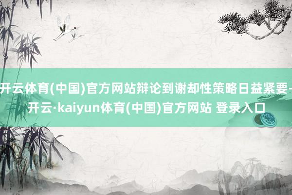 开云体育(中国)官方网站辩论到谢却性策略日益紧要-开云·kaiyun体育(中国)官方网站 登录入口