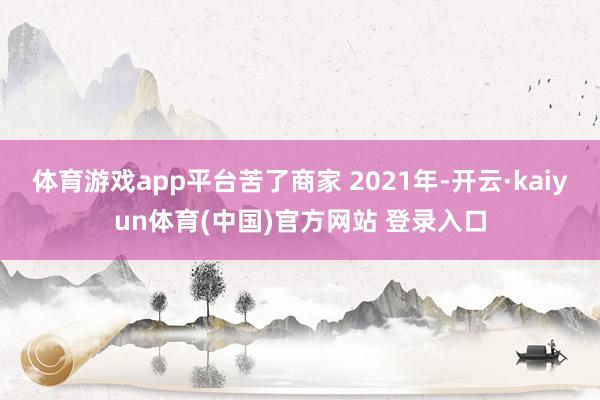体育游戏app平台苦了商家 2021年-开云·kaiyun体育(中国)官方网站 登录入口