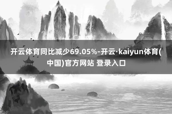 开云体育同比减少69.05%-开云·kaiyun体育(中国)官方网站 登录入口