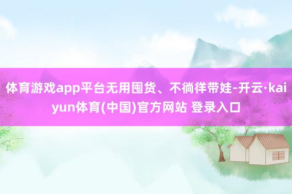 体育游戏app平台无用囤货、不徜徉带娃-开云·kaiyun体育(中国)官方网站 登录入口