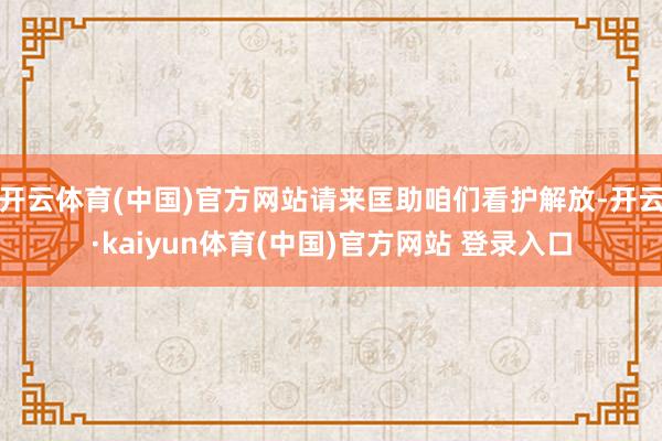 开云体育(中国)官方网站请来匡助咱们看护解放-开云·kaiyun体育(中国)官方网站 登录入口