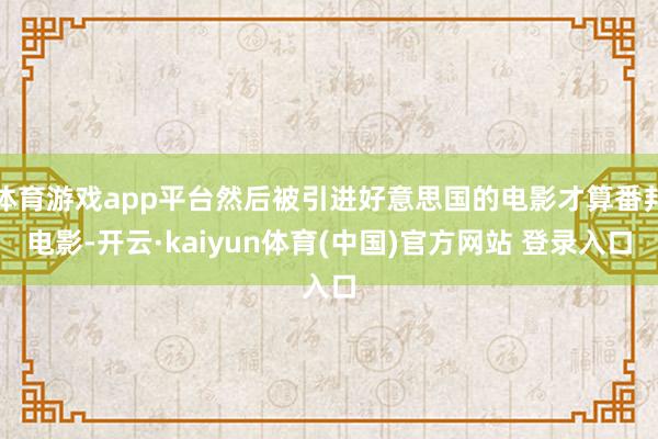 体育游戏app平台然后被引进好意思国的电影才算番邦电影-开云·kaiyun体育(中国)官方网站 登录入口