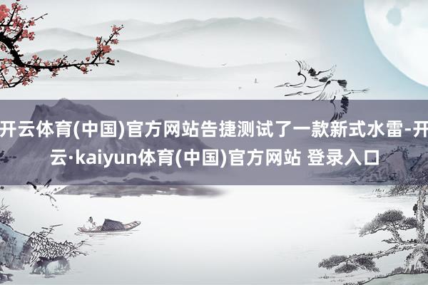 开云体育(中国)官方网站告捷测试了一款新式水雷-开云·kaiyun体育(中国)官方网站 登录入口