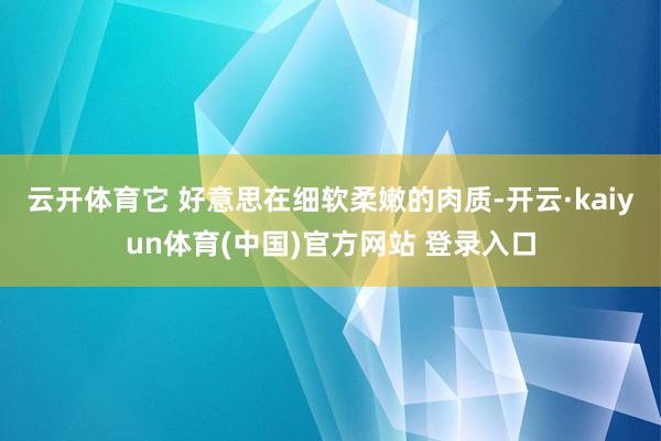 云开体育它 好意思在细软柔嫩的肉质-开云·kaiyun体育(中国)官方网站 登录入口