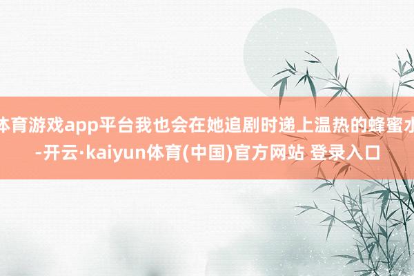 体育游戏app平台我也会在她追剧时递上温热的蜂蜜水-开云·kaiyun体育(中国)官方网站 登录入口
