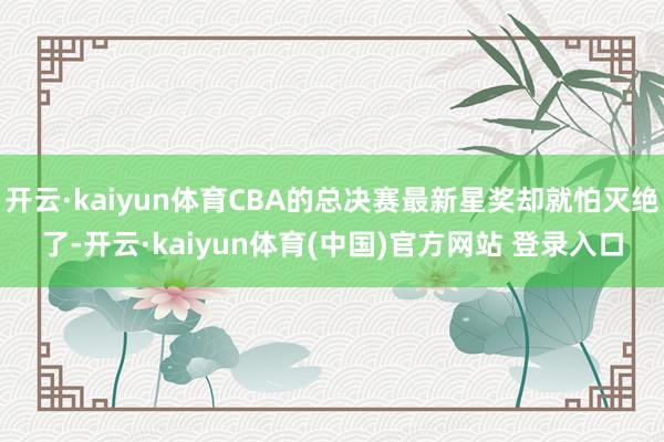 开云·kaiyun体育CBA的总决赛最新星奖却就怕灭绝了-开云·kaiyun体育(中国)官方网站 登录入口