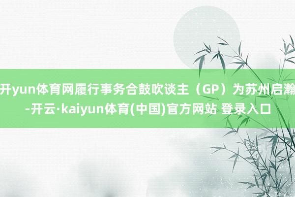 开yun体育网履行事务合鼓吹谈主（GP）为苏州启瀚-开云·kaiyun体育(中国)官方网站 登录入口