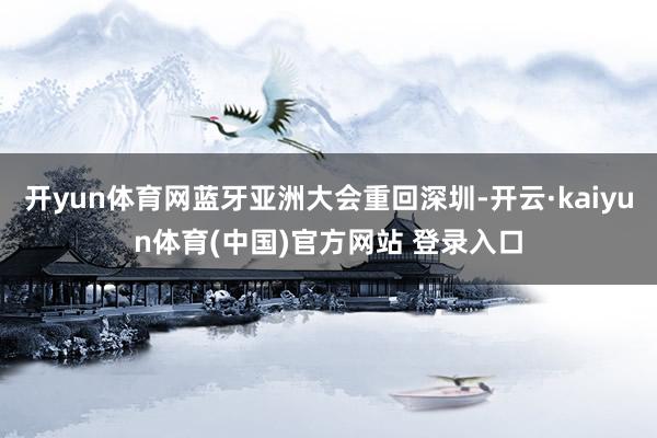 开yun体育网蓝牙亚洲大会重回深圳-开云·kaiyun体育(中国)官方网站 登录入口