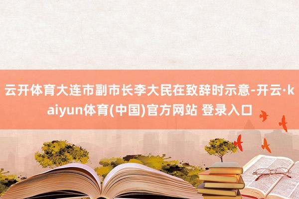 云开体育 大连市副市长李大民在致辞时示意-开云·kaiyun体育(中国)官方网站 登录入口