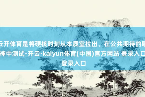 云开体育是将硬核时刻从本质室拉出、在公共期待的眼神中测试-开云·kaiyun体育(中国)官方网站 登录入口
