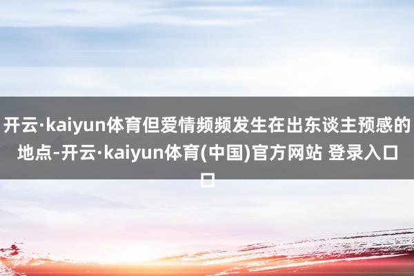 开云·kaiyun体育但爱情频频发生在出东谈主预感的地点-开云·kaiyun体育(中国)官方网站 登录入口