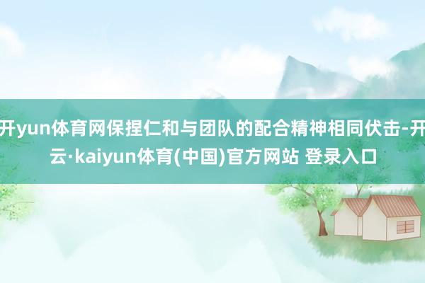 开yun体育网保捏仁和与团队的配合精神相同伏击-开云·kaiyun体育(中国)官方网站 登录入口