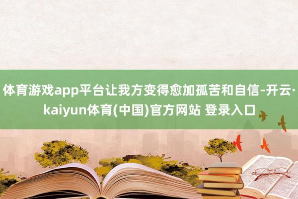 体育游戏app平台让我方变得愈加孤苦和自信-开云·kaiyun体育(中国)官方网站 登录入口