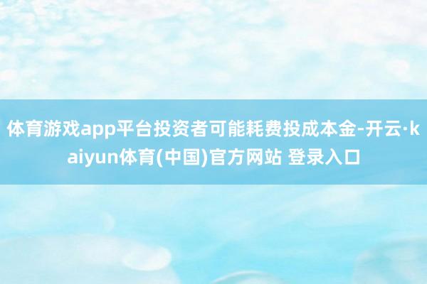 体育游戏app平台投资者可能耗费投成本金-开云·kaiyun体育(中国)官方网站 登录入口