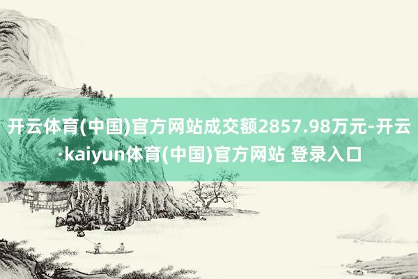 开云体育(中国)官方网站成交额2857.98万元-开云·kaiyun体育(中国)官方网站 登录入口