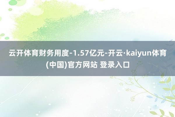 云开体育财务用度-1.57亿元-开云·kaiyun体育(中国)官方网站 登录入口