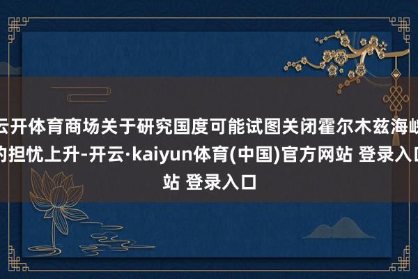 云开体育商场关于研究国度可能试图关闭霍尔木兹海峡的担忧上升-开云·kaiyun体育(中国)官方网站 登录入口