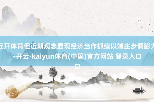 云开体育但近期观念显现经济当作抓续以端庄步调膨大-开云·kaiyun体育(中国)官方网站 登录入口