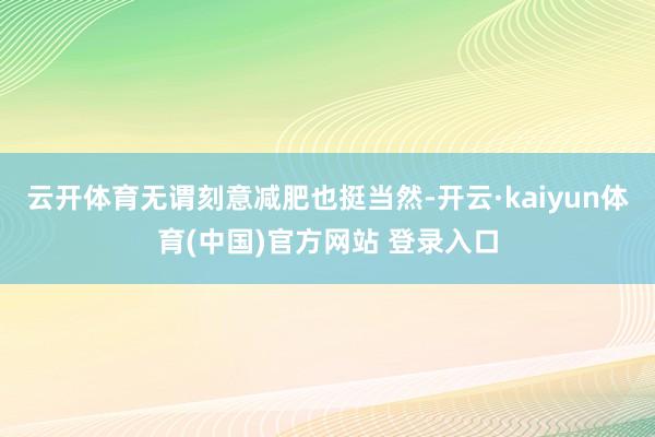 云开体育无谓刻意减肥也挺当然-开云·kaiyun体育(中国)官方网站 登录入口