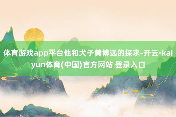 体育游戏app平台他和犬子黄博远的探求-开云·kaiyun体育(中国)官方网站 登录入口