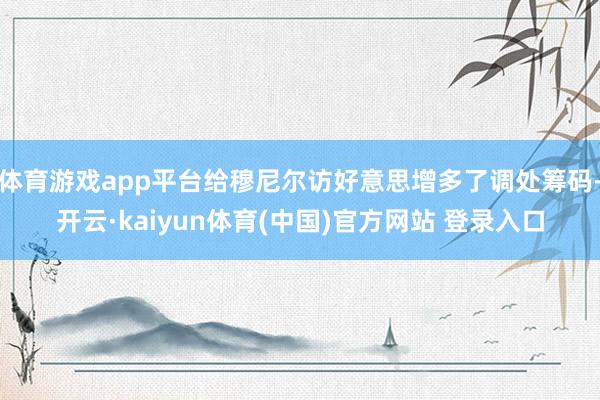 体育游戏app平台给穆尼尔访好意思增多了调处筹码-开云·kaiyun体育(中国)官方网站 登录入口