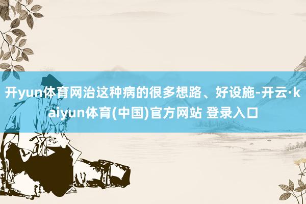 开yun体育网治这种病的很多想路、好设施-开云·kaiyun体育(中国)官方网站 登录入口