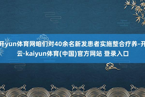 开yun体育网咱们对40余名新发患者实施整合疗养-开云·kaiyun体育(中国)官方网站 登录入口