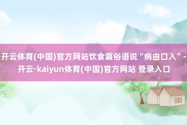 开云体育(中国)官方网站饮食篇俗语说“病由口入”-开云·kaiyun体育(中国)官方网站 登录入口