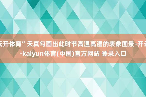 云开体育”天真勾画出此时节高温高湿的表象图景-开云·kaiyun体育(中国)官方网站 登录入口