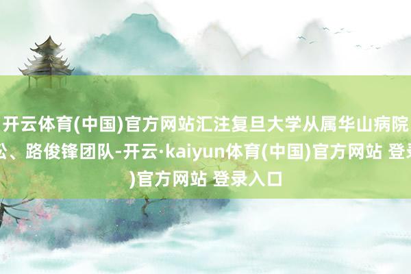 开云体育(中国)官方网站汇注复旦大学从属华山病院吴劲松、路俊锋团队-开云·kaiyun体育(中国)官方网站 登录入口