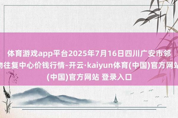 体育游戏app平台2025年7月16日四川广安市邻水县农产物往复中心价钱行情-开云·kaiyun体育(中国)官方网站 登录入口