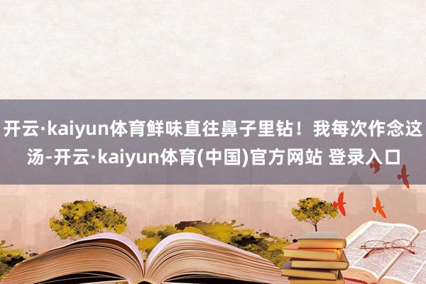 开云·kaiyun体育鲜味直往鼻子里钻！我每次作念这汤-开云·kaiyun体育(中国)官方网站 登录入口
