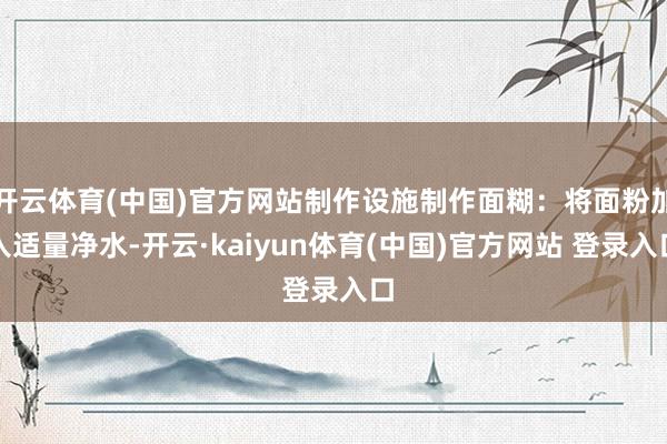 开云体育(中国)官方网站制作设施制作面糊:将面粉加入适量净水-开云·kaiyun体育(中国)官方网站 登录入口