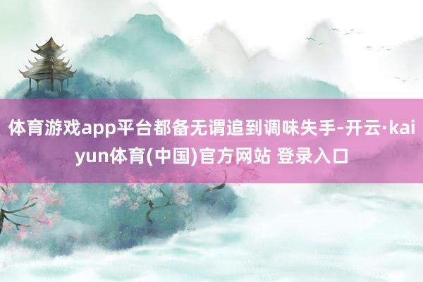 体育游戏app平台都备无谓追到调味失手-开云·kaiyun体育(中国)官方网站 登录入口